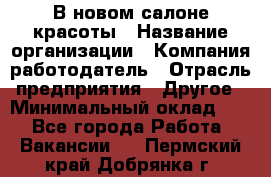 В новом салоне красоты › Название организации ­ Компания-работодатель › Отрасль предприятия ­ Другое › Минимальный оклад ­ 1 - Все города Работа » Вакансии   . Пермский край,Добрянка г.